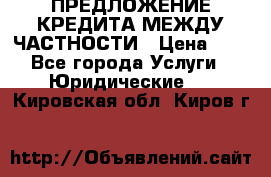 ПРЕДЛОЖЕНИЕ КРЕДИТА МЕЖДУ ЧАСТНОСТИ › Цена ­ 0 - Все города Услуги » Юридические   . Кировская обл.,Киров г.